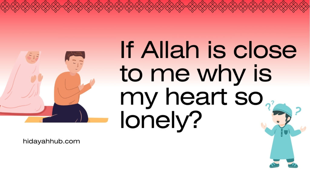 If Allah is close to me why is my heart so lonely?